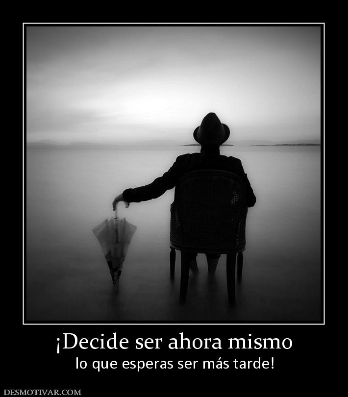 ¡Decide ser ahora mismo lo que esperas ser más tarde!