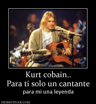 Kurt cobain.. Para ti solo un cantante para mi una leyenda