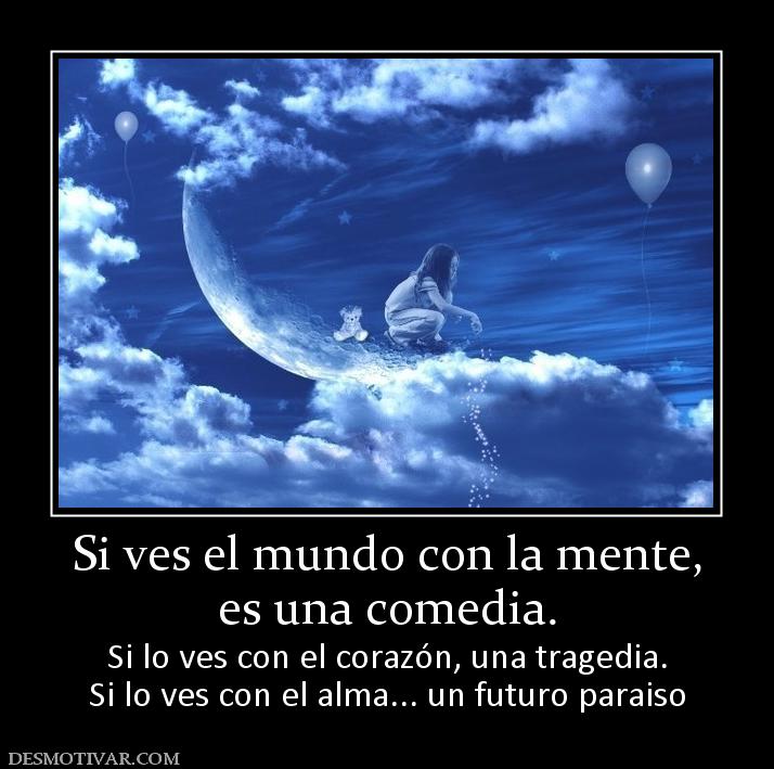 Si ves el mundo con la mente, es una comedia. Si lo ves con el corazón, una tragedia. Si lo ves con el alma... un futuro paraiso