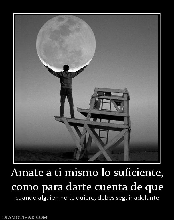 Amate a ti mismo lo suficiente, como para darte cuenta de que cuando alguien no te quiere, debes seguir adelante