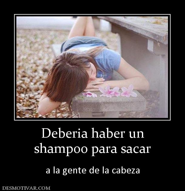 Deberia haber un shampoo para sacar  a la gente de la cabeza