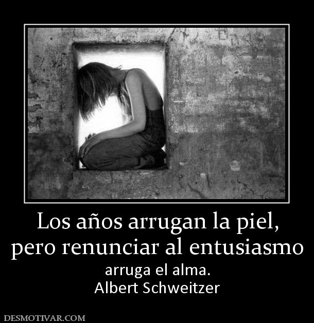 Los años arrugan la piel, pero renunciar al entusiasmo arruga el alma. Albert Schweitzer