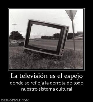 La televisión es el espejo donde se refleja la derrota de todo nuestro sistema cultural