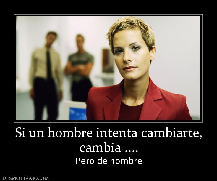 Si un hombre intenta cambiarte, cambia .... Pero de hombre