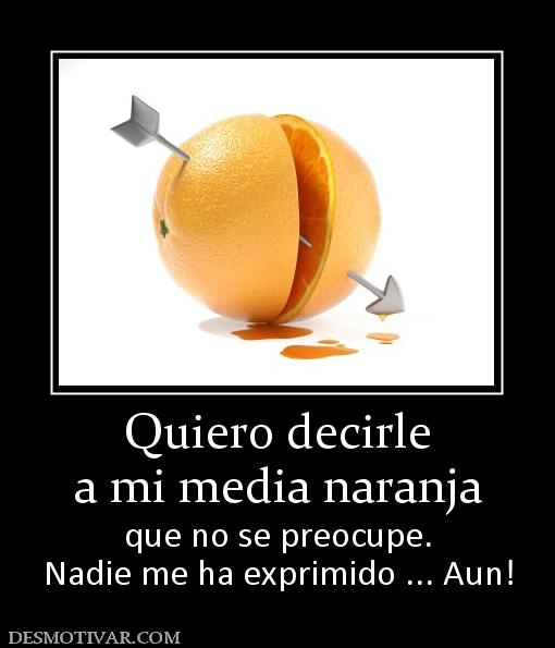 Quiero decirle a mi media naranja que no se preocupe. Nadie me ha exprimido ... Aun!