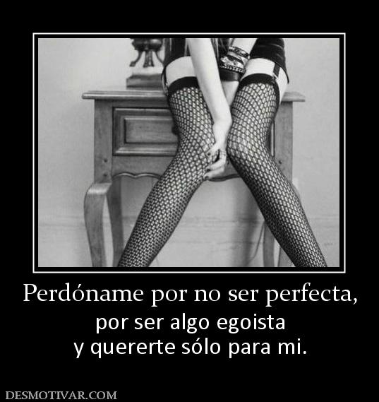 Perdóname por no ser perfecta, por ser algo egoista y quererte sólo para mi.