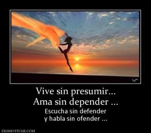 Vive sin presumir... Ama sin depender ... Escucha sin defender y habla sin ofender ...