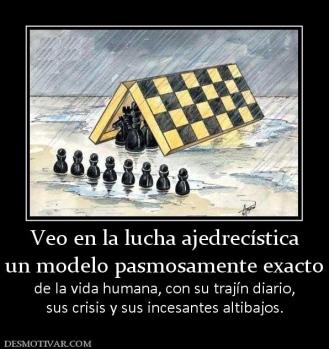 Veo en la lucha ajedrecística un modelo pasmosamente exacto  de la vida humana, con su trajín diario, sus crisis y sus incesantes altibajos.