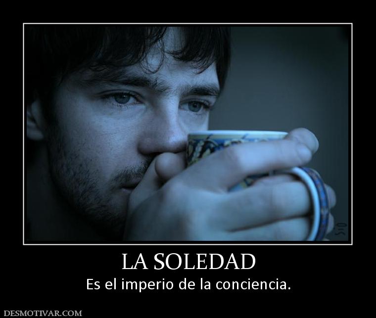 LA SOLEDAD Es el imperio de la conciencia.