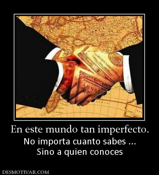 En este mundo tan imperfecto. No importa cuanto sabes ... Sino a quien conoces