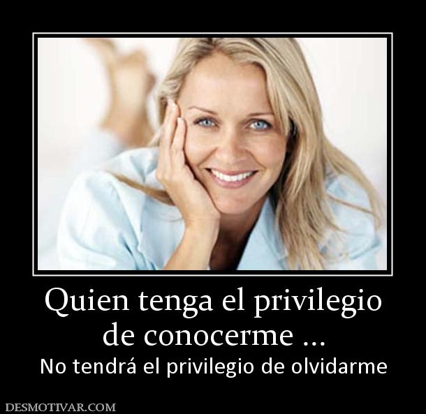 Quien tenga el privilegio de conocerme ... No tendrá el privilegio de olvidarme