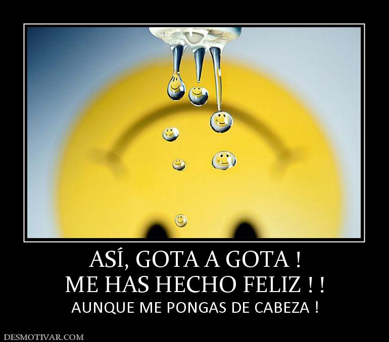 ASÍ, GOTA A GOTA ! ME HAS HECHO FELIZ ! !  AUNQUE ME PONGAS DE CABEZA !