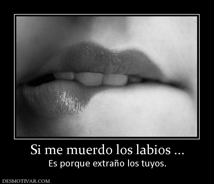 Si me muerdo los labios ... Es porque extraño los tuyos.