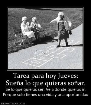 Tarea para hoy Jueves: Sueña lo que quieras soñar. Sé lo que quieras ser. Ve a donde quieras ir. Porque solo tienes una vida y una oportunidad