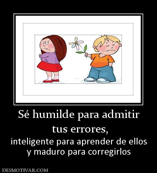 Sé humilde para admitir  tus errores, inteligente para aprender de ellos y maduro para corregirlos