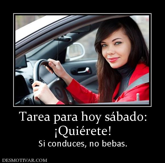 Tarea para hoy sábado: ¡Quiérete! Si conduces, no bebas.