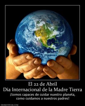 El 22 de Abril Día Internacional de la Madre Tierra ¡Somos capaces de cuidar nuestro planeta, como cuidamos a nuestros padres!