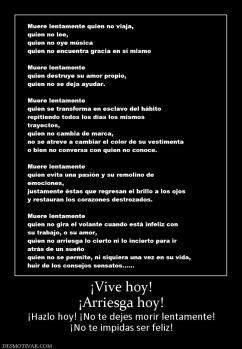 ¡Vive hoy! ¡Arriesga hoy! ¡Hazlo hoy! ¡No te dejes morir lentamente! ¡No te impidas ser feliz!