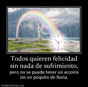 Todos quieren felicidad sin nada de sufrimiento, pero no se puede tener un arcoiris sin un poquito de lluvia.