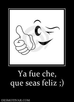 Ya fue che, que seas feliz ;)