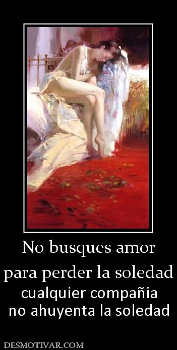 No busques amor para perder la soledad cualquier compañia no ahuyenta la soledad