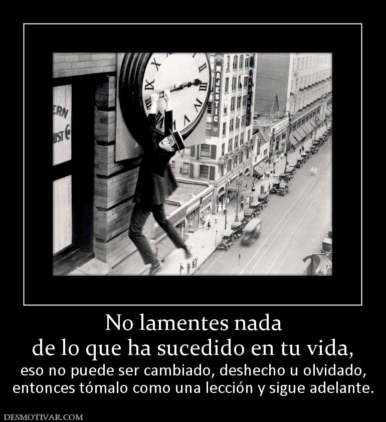 No lamentes nada de lo que ha sucedido en tu vida,  eso no puede ser cambiado, deshecho u olvidado, entonces tómalo como una lección y sigue adelante.