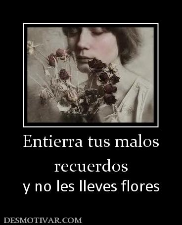 Entierra tus malos recuerdos y no les lleves flores