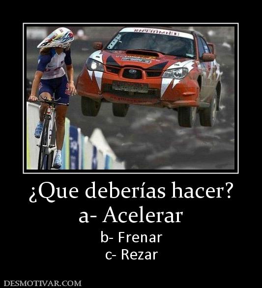 ¿Que deberías hacer? a- Acelerar b- Frenar c- Rezar