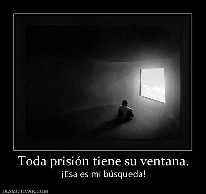 Toda prisión tiene su ventana. ¡Esa es mi búsqueda!