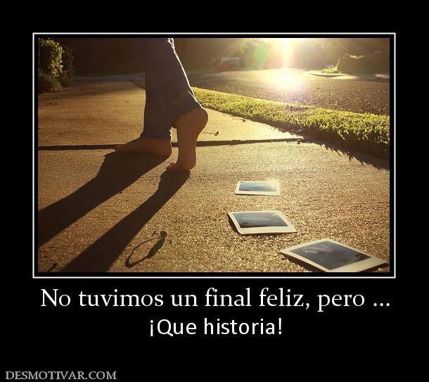 No tuvimos un final feliz, pero ... ¡Que historia!