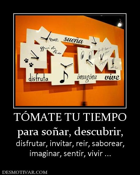 TÓMATE TU TIEMPO para soñar, descubrir, disfrutar, invitar, reir, saborear, imaginar, sentir, vivir ...