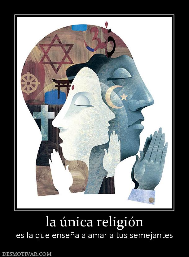 la única religión es la que enseña a amar a tus semejantes