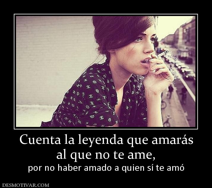 Cuenta la leyenda que amarás al que no te ame,  por no haber amado a quien sí te amó