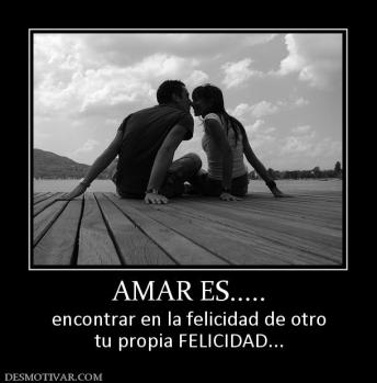 AMAR ES..... encontrar en la felicidad de otro tu propia FELICIDAD...