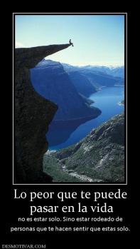 Lo peor que te puede  pasar en la vida  no es estar solo. Sino estar rodeado de personas que te hacen sentir que estas solo.