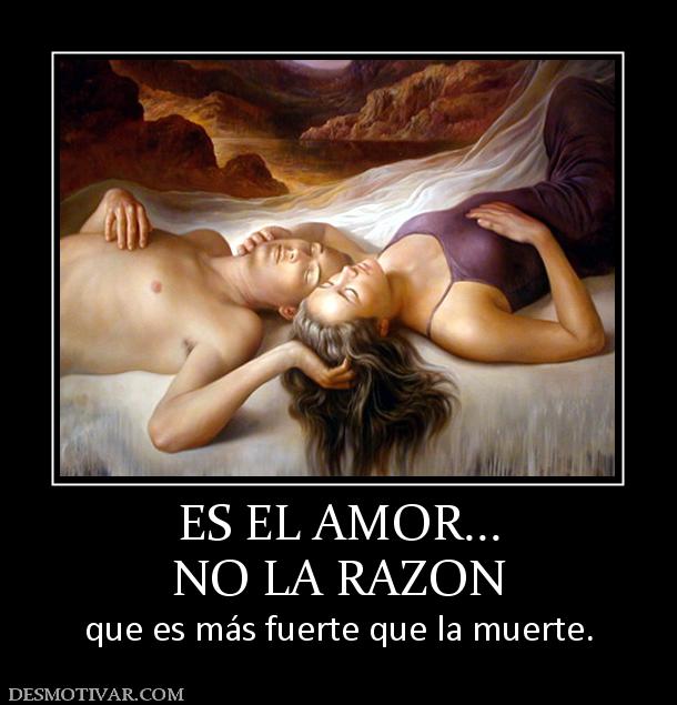 ES EL AMOR... NO LA RAZON que es más fuerte que la muerte.