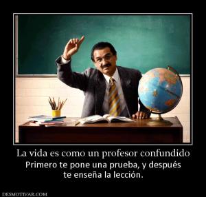 La vida es como un profesor confundido Primero te pone una prueba, y después te enseña la lección.