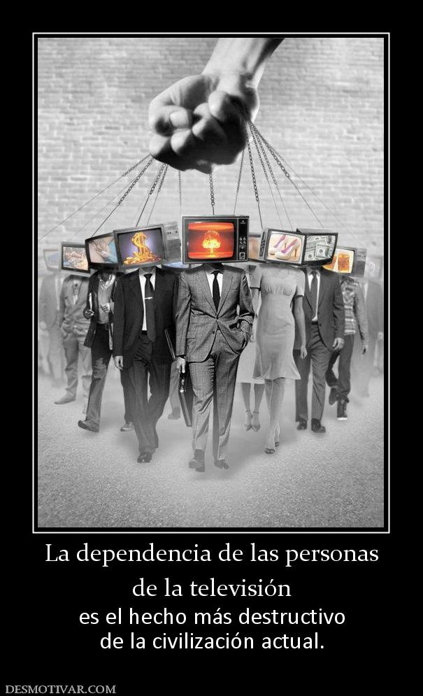 La dependencia de las personas de la televisión  es el hecho más destructivo de la civilización actual.