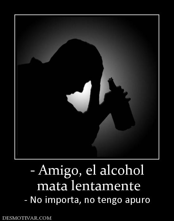 - Amigo, el alcohol  mata lentamente - No importa, no tengo apuro