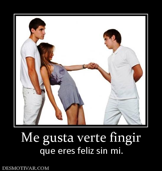 Me gusta verte fingir que eres feliz sin mi.