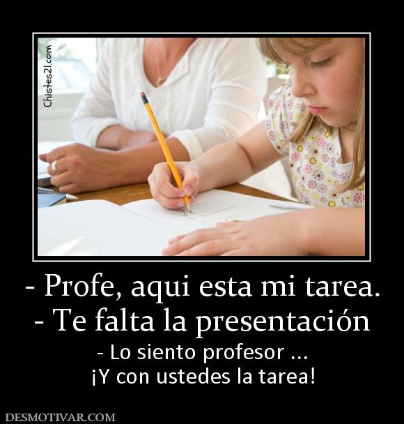 - Profe, aqui esta mi tarea. - Te falta la presentación - Lo siento profesor ... ¡Y con ustedes la tarea!