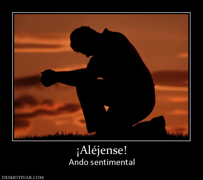 ¡Aléjense! Ando sentimental