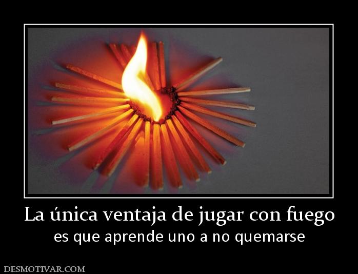 La única ventaja de jugar con fuego es que aprende uno a no quemarse