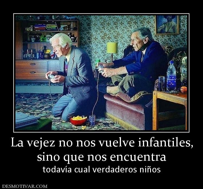 La vejez no nos vuelve infantiles, sino que nos encuentra  todavía cual verdaderos niños