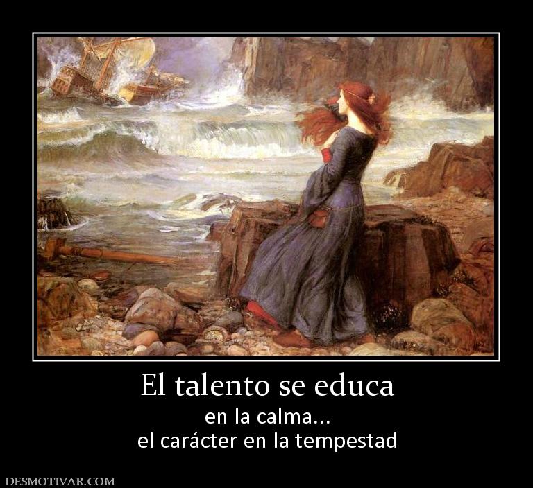 El talento se educa en la calma... el carácter en la tempestad