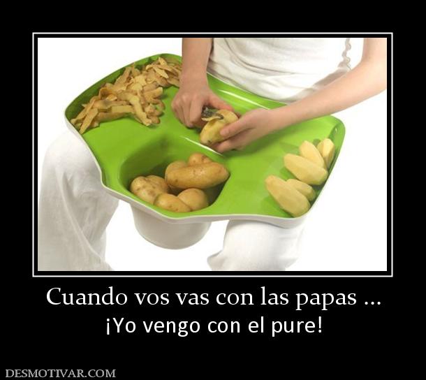 Cuando vos vas con las papas ... ¡Yo vengo con el pure!