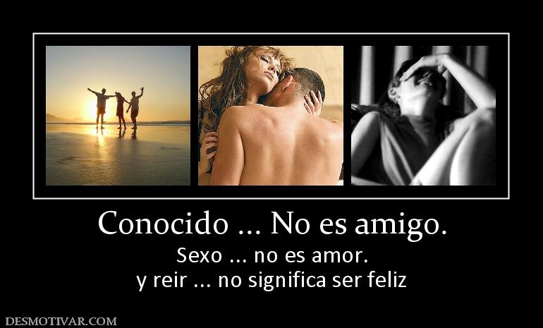 Conocido ... No es amigo. Sexo ... no es amor. y reir ... no significa ser feliz