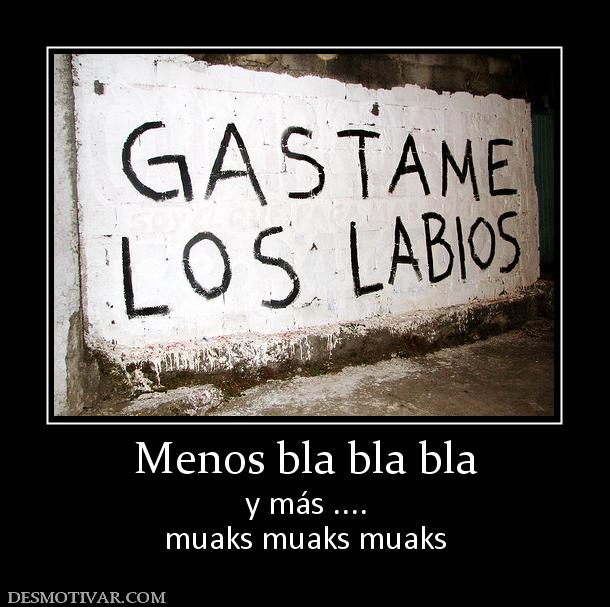 Menos bla bla bla y más .... muaks muaks muaks