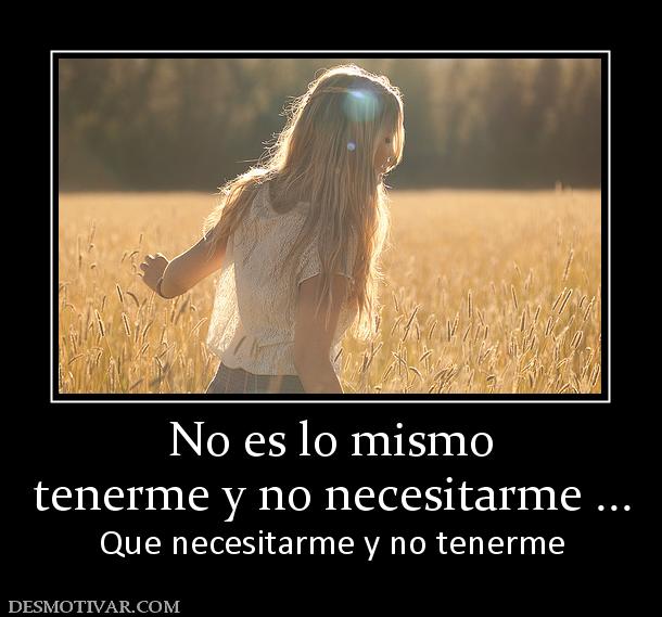 No es lo mismo tenerme y no necesitarme ... Que necesitarme y no tenerme