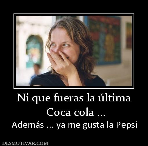 Ni que fueras la última  Coca cola ... Además ... ya me gusta la Pepsi